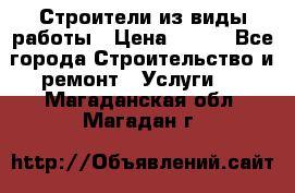 Строители из виды работы › Цена ­ 214 - Все города Строительство и ремонт » Услуги   . Магаданская обл.,Магадан г.